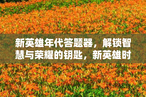 新英雄年代答题器,解锁智慧与荣耀的钥匙,新英雄时代答题器,解锁智慧与荣耀的钥匙 新英雄年代答题器,解锁智慧与荣耀的钥匙,新英雄时代答题器,解锁智慧与荣耀的钥匙
