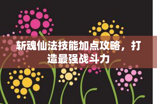 斩魂仙法技能加点攻略,打造最强战斗力 斩魂仙法技能加点攻略,打造最强战斗力