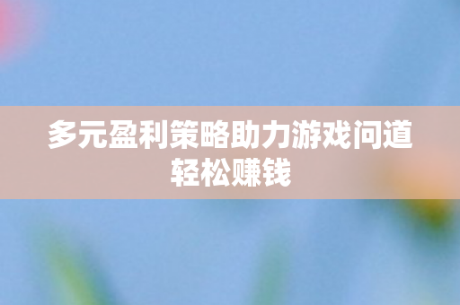 多元盈利策略助力游戏问道轻松赚钱图片