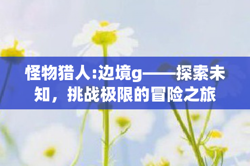 挑战极限的冒险之旅图片