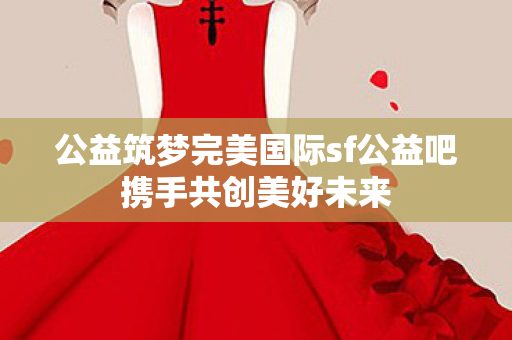公益筑梦完美国际sf公益吧携手共创美好未来图片