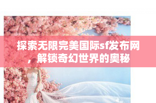探索无限完美国际sf发布网图片