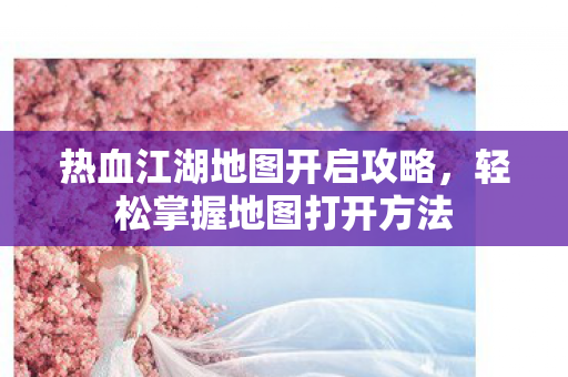 热血江湖地图开启攻略图片