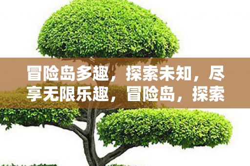 冒险岛多趣,探索未知,尽享无限乐趣,冒险岛,探索未知,尽享无限乐趣 冒险岛多趣,探索未知,尽享无限乐趣,冒险岛,探索未知,尽享无限乐趣