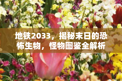 地铁2033，揭秘末日的恐怖生物，怪物图鉴全解析