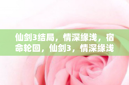 仙剑3结局，情深缘浅，宿命轮回，仙剑3，情深缘浅，宿命轮回，结局令人唏嘘