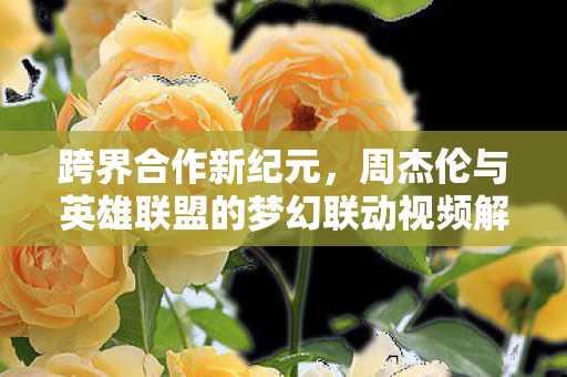 周杰伦与英雄联盟的梦幻联动视频解析图片