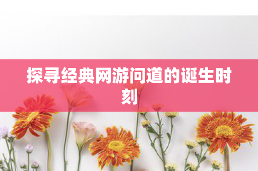 探寻经典网游问道的诞生时刻图片