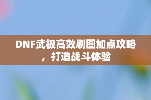 DNF武极高效刷图加点攻略图片