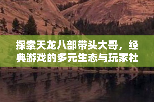经典游戏的多元生态与玩家社区图片