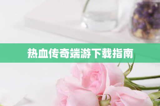 热血传奇端游下载指南图片