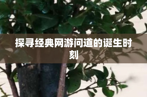 探寻经典网游问道的诞生时刻 探寻经典网游问道的诞生时刻