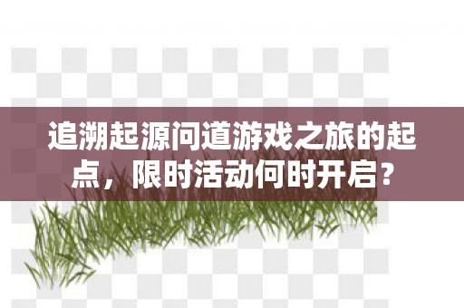 追溯起源问道游戏之旅的起点,限时活动何时开启? 追溯起源问道游戏之旅的起点,限时活动何时开启?