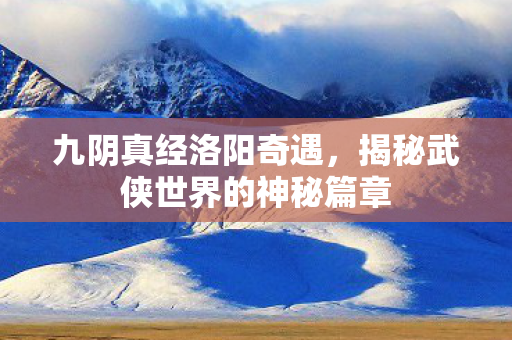 九阴真经洛阳奇遇,揭秘武侠世界的神秘篇章 九阴真经洛阳奇遇,揭秘武侠世界的神秘篇章