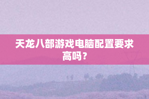 天龙八部游戏电脑配置要求高吗图片