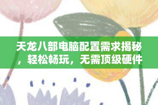 天龙八部电脑配置需求揭秘图片