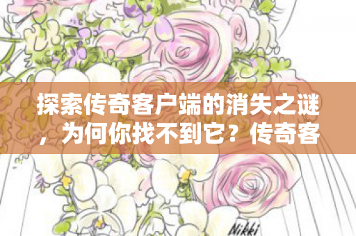 探索传奇客户端的消失之谜,为何你找不到它?传奇客户端消失之谜,为何它突然消失? 探索传奇客户端的消失之谜,为何你找不到它?传奇客户端消失之谜,为何它突然消失?