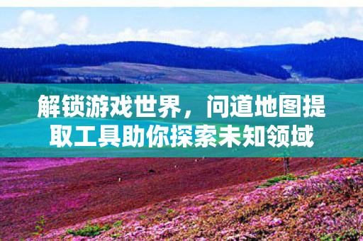 解锁游戏世界,问道地图提取工具助你探索未知领域 解锁游戏世界,问道地图提取工具助你探索未知领域