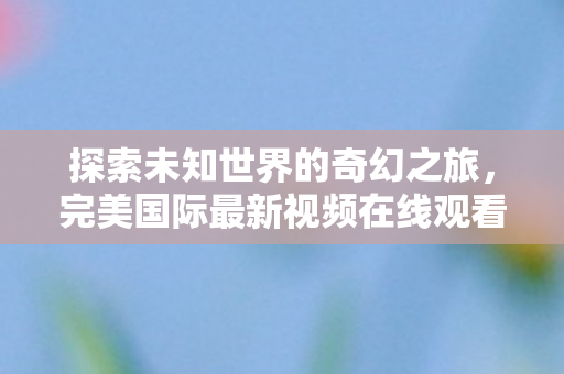 完美国际最新视频在线观看图片
