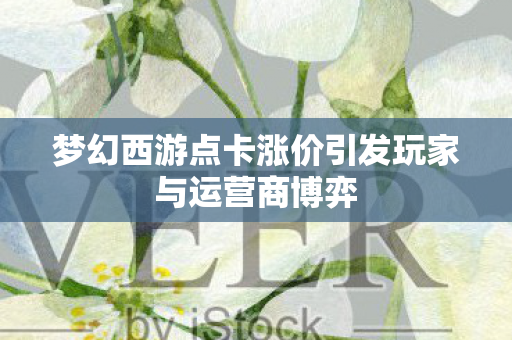 梦幻西游点卡涨价引发玩家与运营商博弈图片