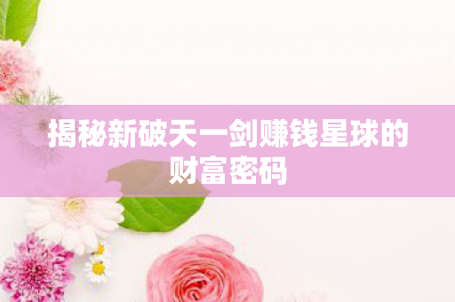 揭秘新破天一剑赚钱星球的财富密码图片