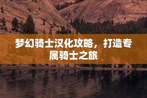 梦幻骑士汉化攻略，打造专属骑士之旅