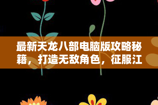 最新天龙八部电脑版攻略秘籍，打造无敌角色，征服江湖！