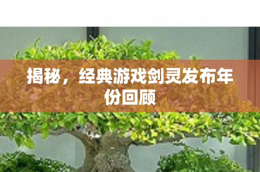 揭秘,经典游戏剑灵发布年份回顾 揭秘,经典游戏剑灵发布年份回顾