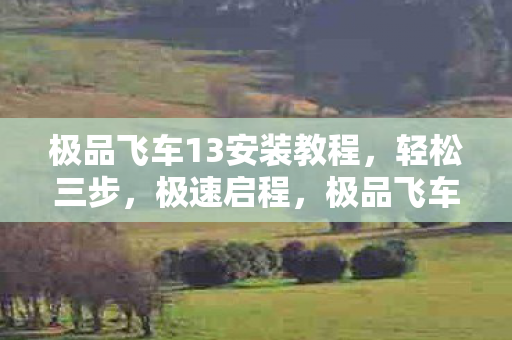 极品飞车13安装教程，轻松三步，极速启程，极品飞车13三步安装教程，极速启程！