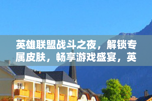 英雄联盟战斗之夜，解锁专属皮肤，畅享游戏盛宴，英雄联盟战斗之夜，解锁专属皮肤，畅享游戏盛宴