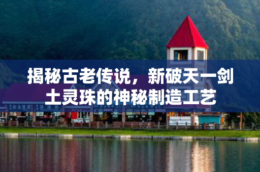 新破天一剑土灵珠的神秘制造工艺图片