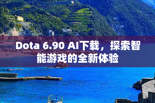 Dota 6.90 AI下载，探索智能游戏的全新体验