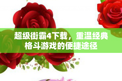 超级街霸4下载，重温经典格斗游戏的便捷途径