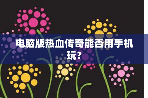 电脑版热血传奇能否用手机玩图片