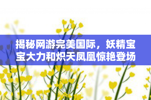 妖精宝宝大力和炽天凤凰惊艳登场时间揭秘图片