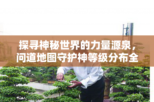 探寻神秘世界的力量源泉,问道地图守护神等级分布全解析 探寻神秘世界的力量源泉,问道地图守护神等级分布全解析