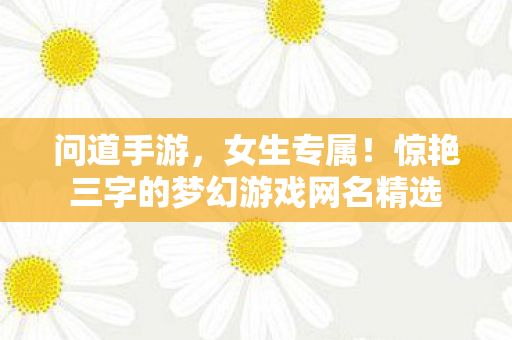 问道手游,女生专属!惊艳三字的梦幻游戏网名精选 问道手游,女生专属!惊艳三字的梦幻游戏网名精选