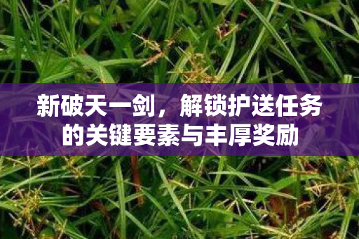 解锁护送任务的关键要素与丰厚奖励图片