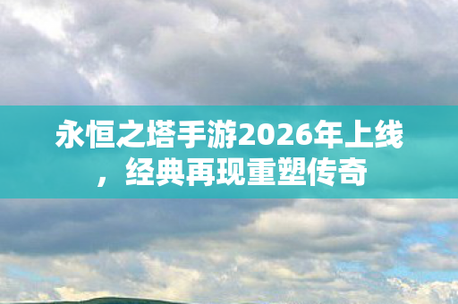 永恒之塔手游2026年上线图片