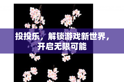 投投乐,解锁游戏新世界,开启无限可能 投投乐,解锁游戏新世界,开启无限可能