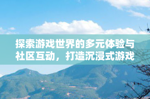 探索游戏世界的多元体验与社区互动图片