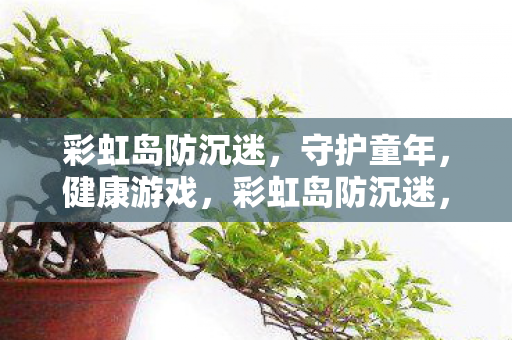 彩虹岛防沉迷,守护童年,健康游戏,彩虹岛防沉迷,守护童年,健康游戏 彩虹岛防沉迷,守护童年,健康游戏,彩虹岛防沉迷,守护童年,健康游戏