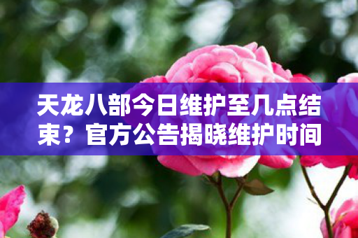 天龙八部今日维护至几点结束图片