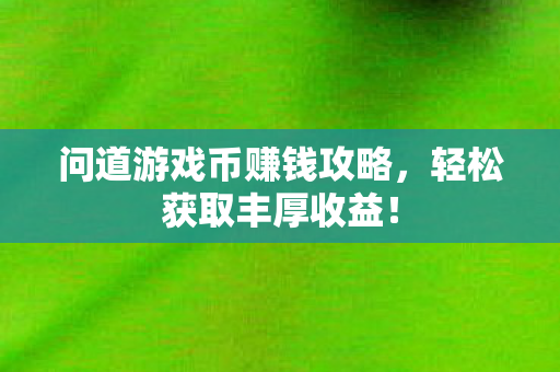 问道游戏币赚钱攻略,轻松获取丰厚收益! 问道游戏币赚钱攻略,轻松获取丰厚收益!