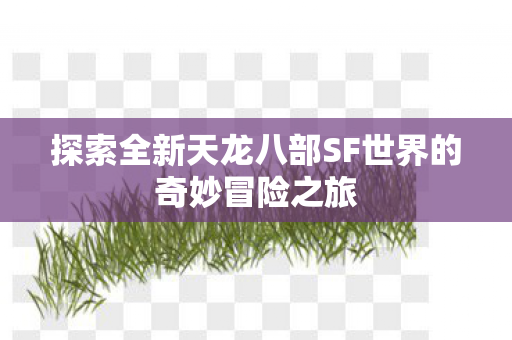 探索全新天龙八部SF世界的奇妙冒险之旅图片