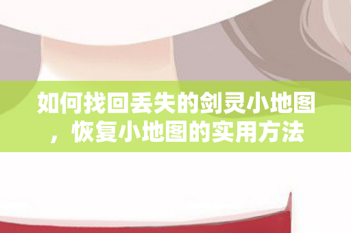如何找回丢失的剑灵小地图,恢复小地图的实用方法 如何找回丢失的剑灵小地图,恢复小地图的实用方法