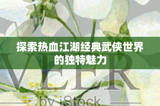 探索热血江湖经典武侠世界的独特魅力图片
