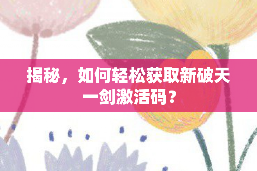 如何轻松获取新破天一剑激活码图片