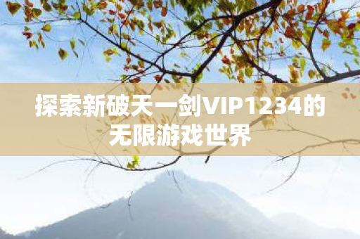 探索新破天一剑VIP1234的无限游戏世界图片