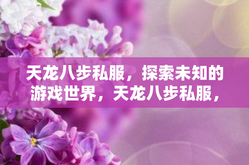 天龙八步私服,探索未知的游戏世界,天龙八步私服,探索未知的游戏世界 天龙八步私服,探索未知的游戏世界,天龙八步私服,探索未知的游戏世界